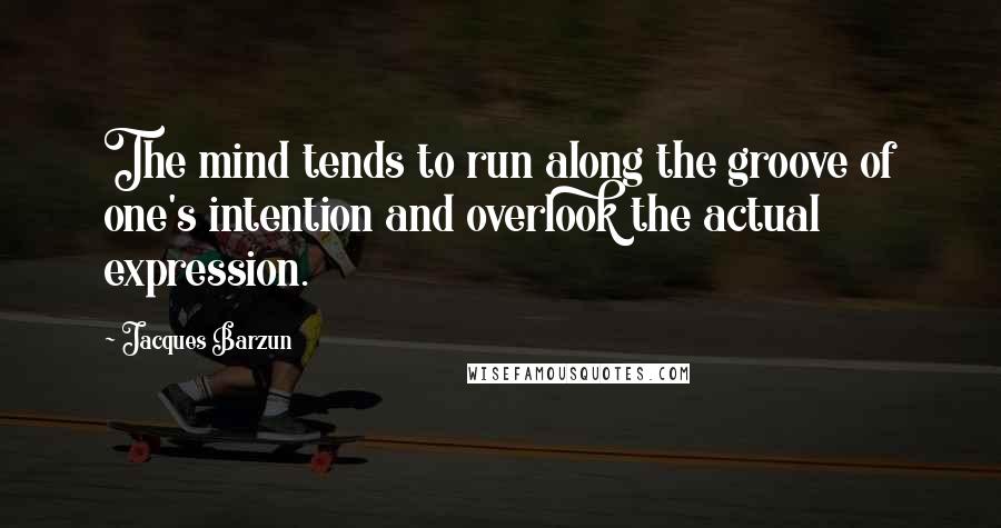 Jacques Barzun Quotes: The mind tends to run along the groove of one's intention and overlook the actual expression.