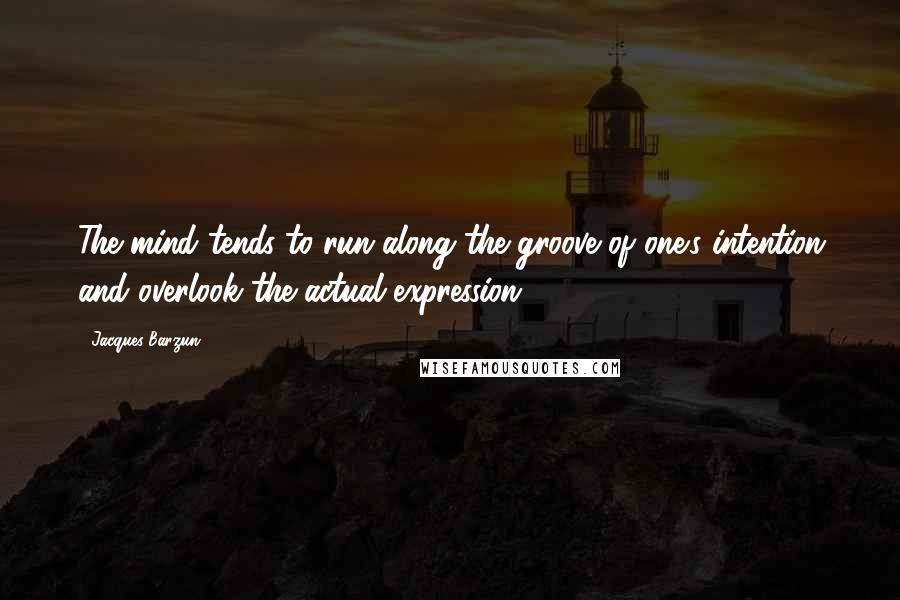 Jacques Barzun Quotes: The mind tends to run along the groove of one's intention and overlook the actual expression.