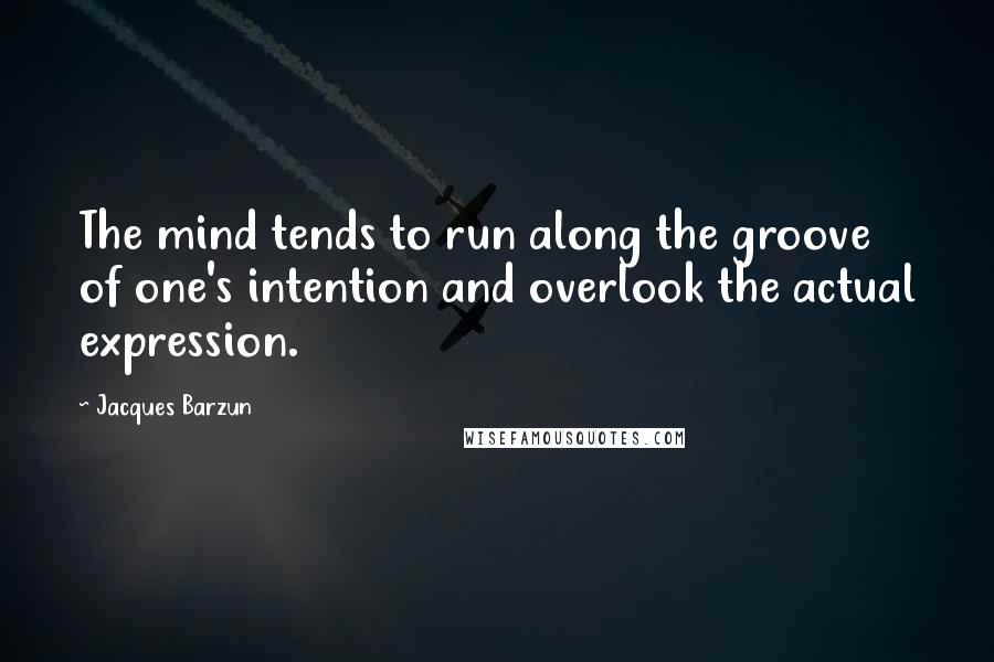 Jacques Barzun Quotes: The mind tends to run along the groove of one's intention and overlook the actual expression.