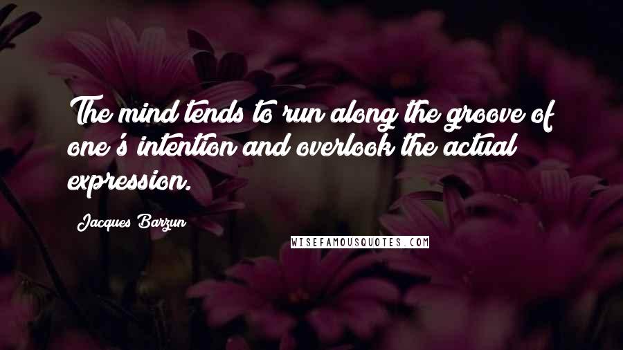 Jacques Barzun Quotes: The mind tends to run along the groove of one's intention and overlook the actual expression.