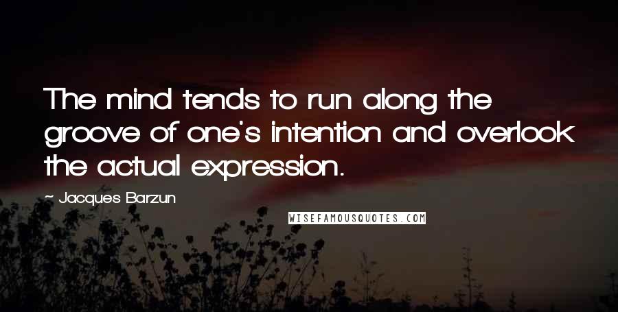 Jacques Barzun Quotes: The mind tends to run along the groove of one's intention and overlook the actual expression.