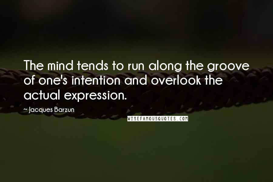 Jacques Barzun Quotes: The mind tends to run along the groove of one's intention and overlook the actual expression.