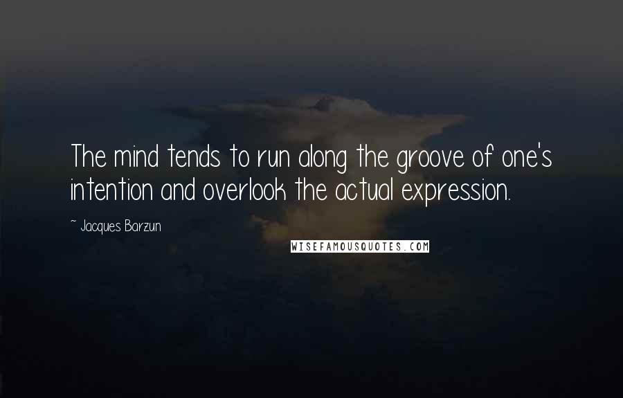 Jacques Barzun Quotes: The mind tends to run along the groove of one's intention and overlook the actual expression.