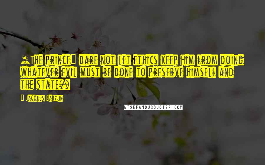 Jacques Barzun Quotes: [The prince] dare not let ethics keep him from doing whatever evil must be done to preserve himself and the state.