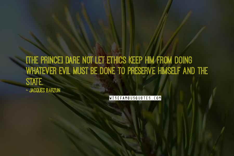 Jacques Barzun Quotes: [The prince] dare not let ethics keep him from doing whatever evil must be done to preserve himself and the state.