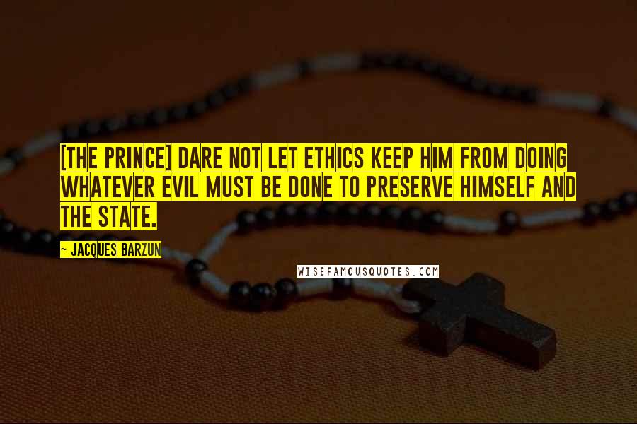 Jacques Barzun Quotes: [The prince] dare not let ethics keep him from doing whatever evil must be done to preserve himself and the state.