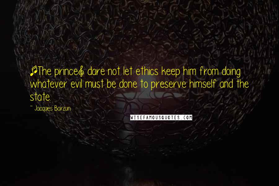 Jacques Barzun Quotes: [The prince] dare not let ethics keep him from doing whatever evil must be done to preserve himself and the state.
