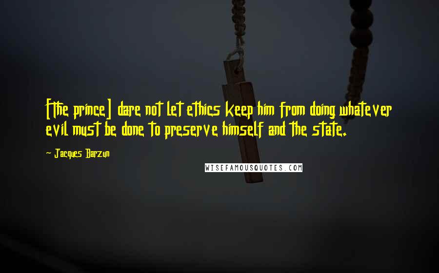 Jacques Barzun Quotes: [The prince] dare not let ethics keep him from doing whatever evil must be done to preserve himself and the state.