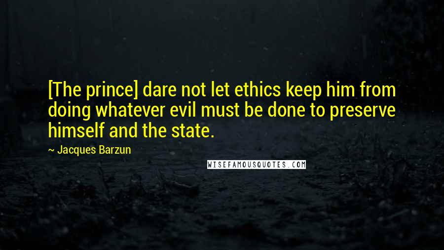 Jacques Barzun Quotes: [The prince] dare not let ethics keep him from doing whatever evil must be done to preserve himself and the state.