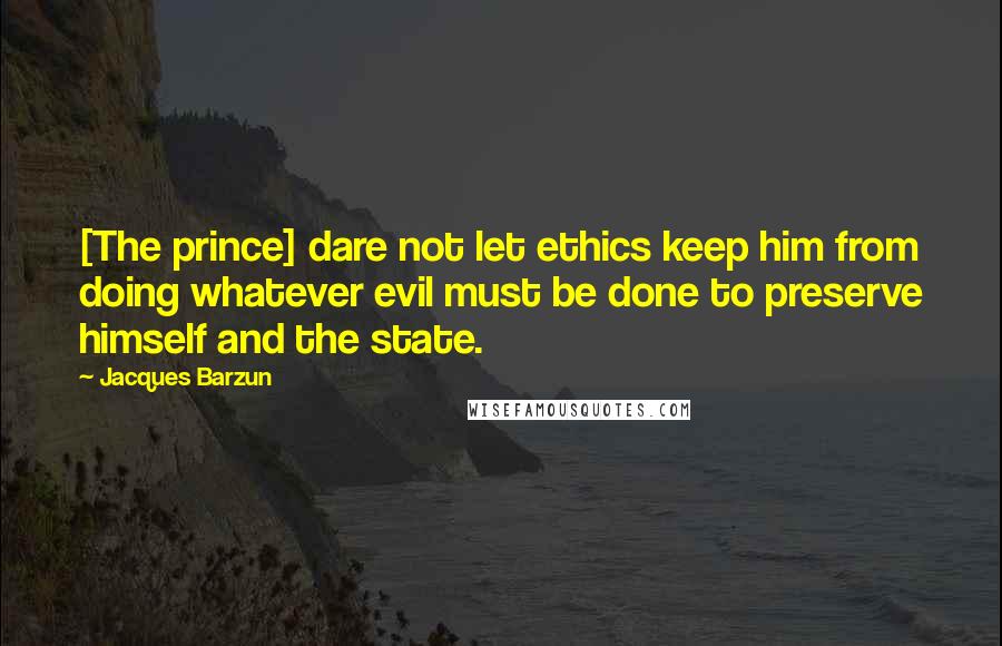 Jacques Barzun Quotes: [The prince] dare not let ethics keep him from doing whatever evil must be done to preserve himself and the state.