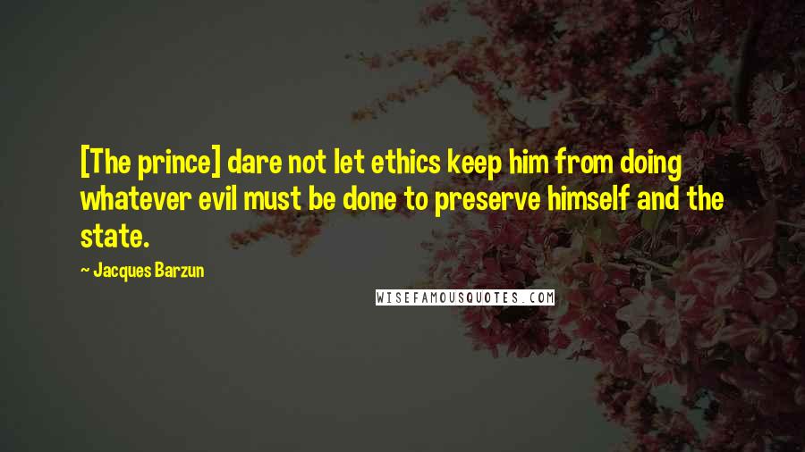 Jacques Barzun Quotes: [The prince] dare not let ethics keep him from doing whatever evil must be done to preserve himself and the state.