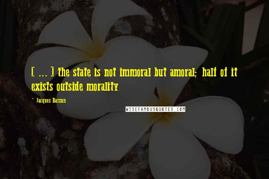 Jacques Barzun Quotes: [ ... ] the state is not immoral but amoral; half of it exists outside morality