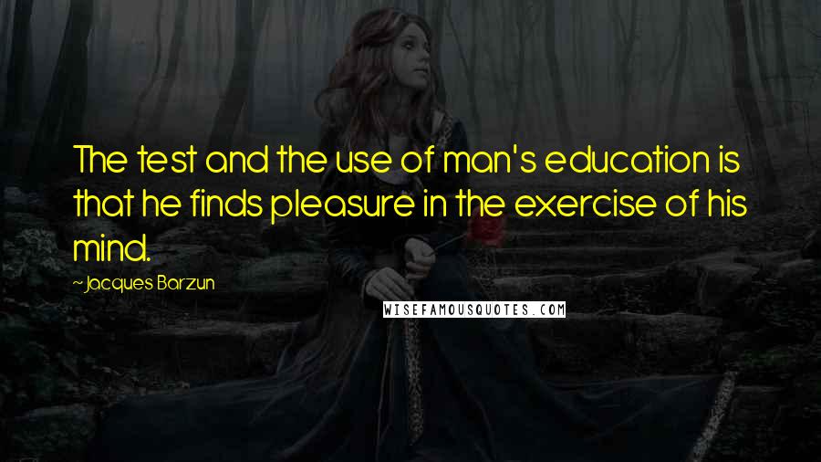 Jacques Barzun Quotes: The test and the use of man's education is that he finds pleasure in the exercise of his mind.