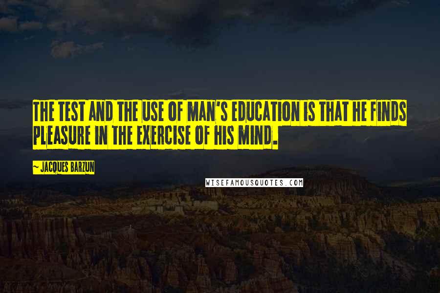 Jacques Barzun Quotes: The test and the use of man's education is that he finds pleasure in the exercise of his mind.
