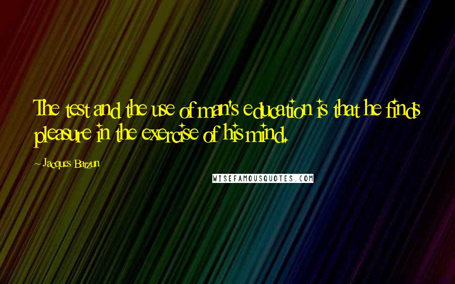 Jacques Barzun Quotes: The test and the use of man's education is that he finds pleasure in the exercise of his mind.