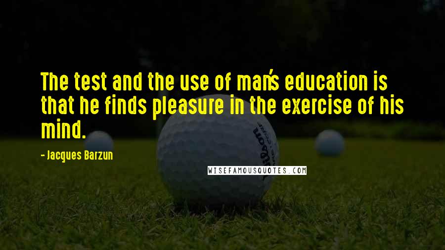 Jacques Barzun Quotes: The test and the use of man's education is that he finds pleasure in the exercise of his mind.