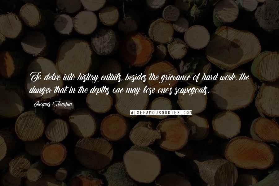 Jacques Barzun Quotes: To delve into history entails, besides the grievance of hard work, the danger that in the depths one may lose one's scapegoats.