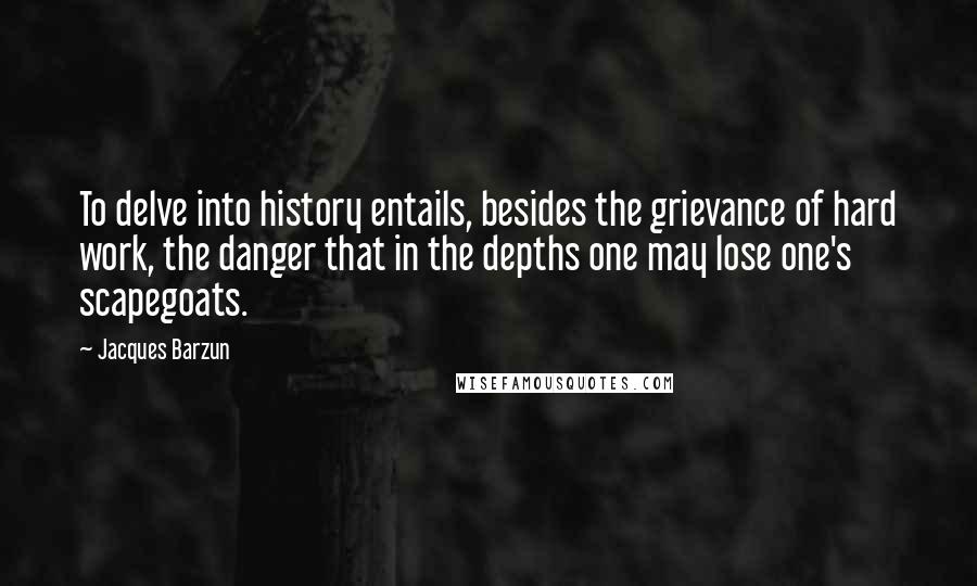 Jacques Barzun Quotes: To delve into history entails, besides the grievance of hard work, the danger that in the depths one may lose one's scapegoats.