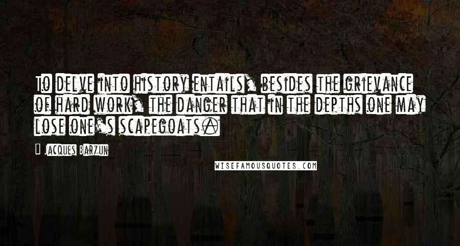 Jacques Barzun Quotes: To delve into history entails, besides the grievance of hard work, the danger that in the depths one may lose one's scapegoats.