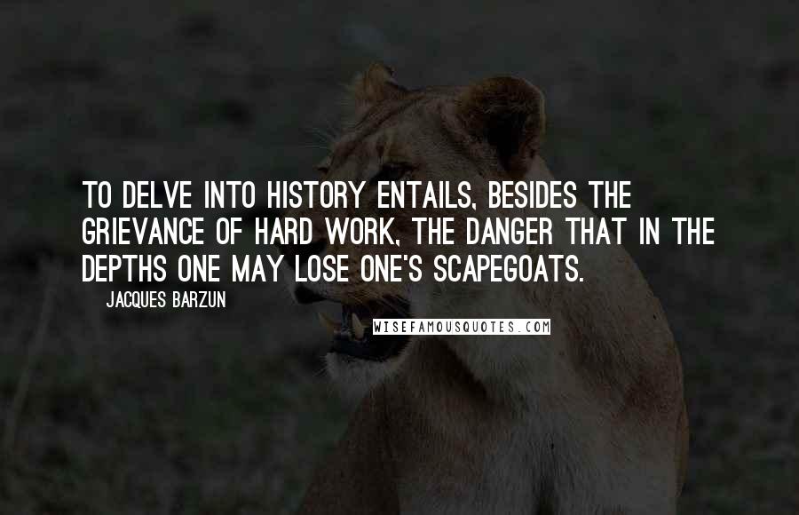 Jacques Barzun Quotes: To delve into history entails, besides the grievance of hard work, the danger that in the depths one may lose one's scapegoats.