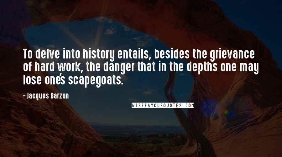 Jacques Barzun Quotes: To delve into history entails, besides the grievance of hard work, the danger that in the depths one may lose one's scapegoats.