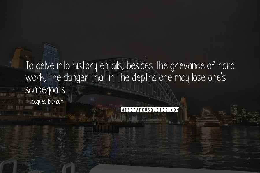 Jacques Barzun Quotes: To delve into history entails, besides the grievance of hard work, the danger that in the depths one may lose one's scapegoats.