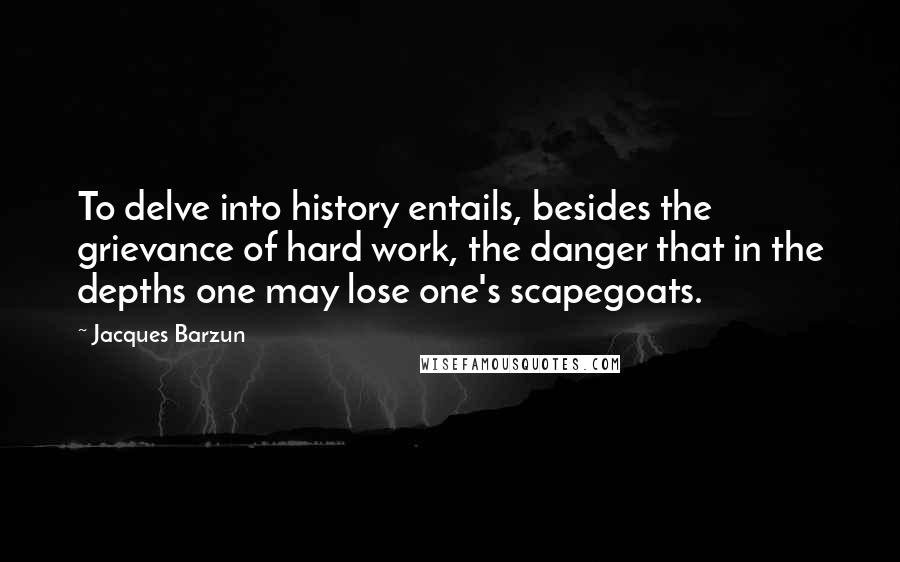 Jacques Barzun Quotes: To delve into history entails, besides the grievance of hard work, the danger that in the depths one may lose one's scapegoats.