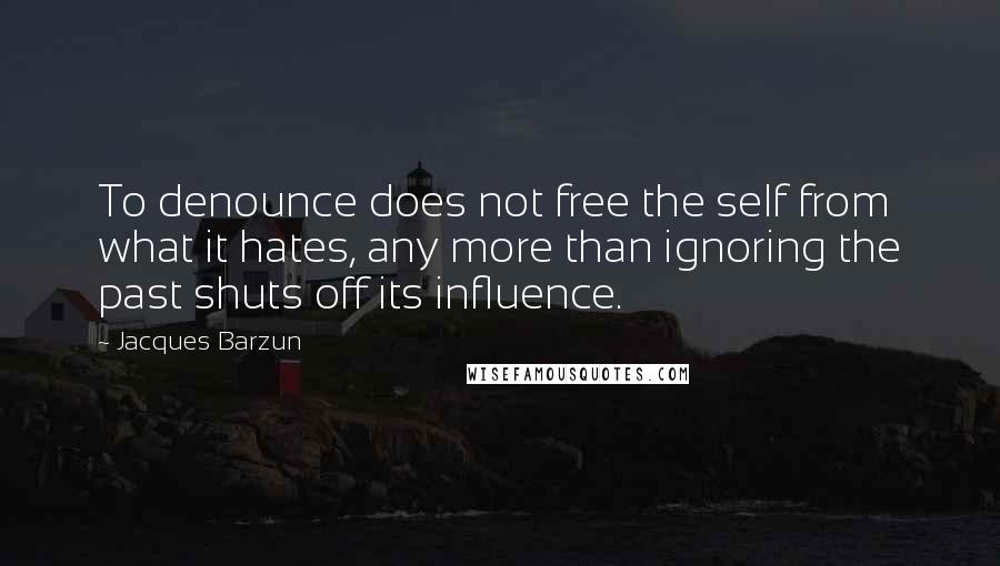 Jacques Barzun Quotes: To denounce does not free the self from what it hates, any more than ignoring the past shuts off its influence.