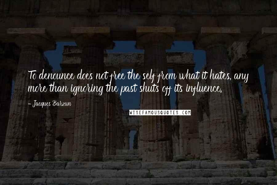 Jacques Barzun Quotes: To denounce does not free the self from what it hates, any more than ignoring the past shuts off its influence.