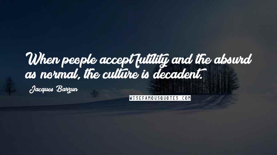 Jacques Barzun Quotes: When people accept futility and the absurd as normal, the culture is decadent.