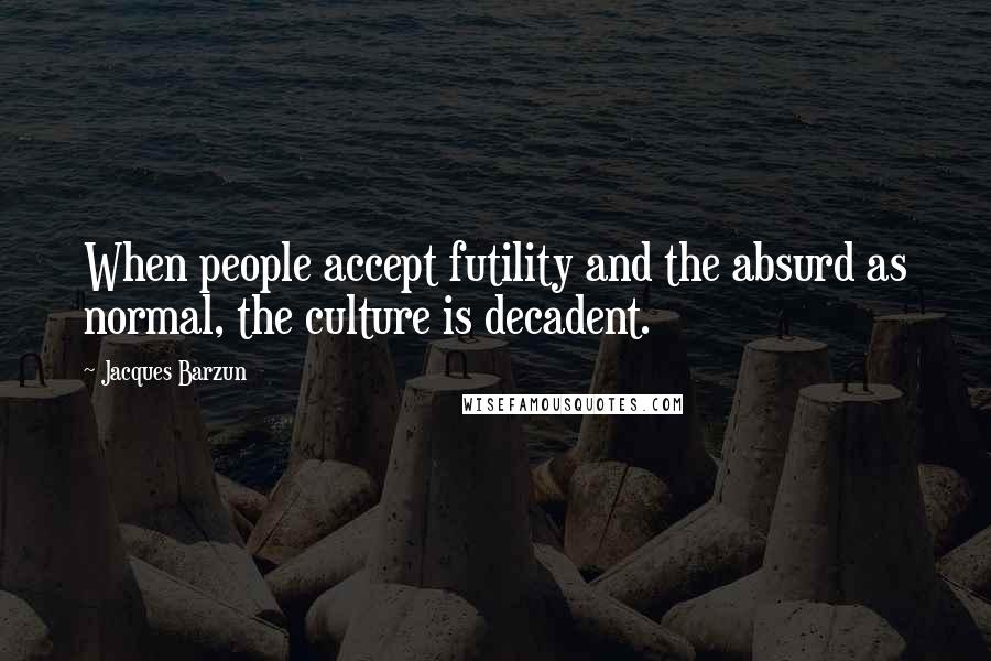 Jacques Barzun Quotes: When people accept futility and the absurd as normal, the culture is decadent.