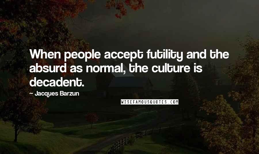 Jacques Barzun Quotes: When people accept futility and the absurd as normal, the culture is decadent.