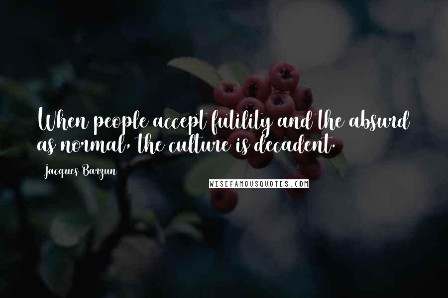 Jacques Barzun Quotes: When people accept futility and the absurd as normal, the culture is decadent.