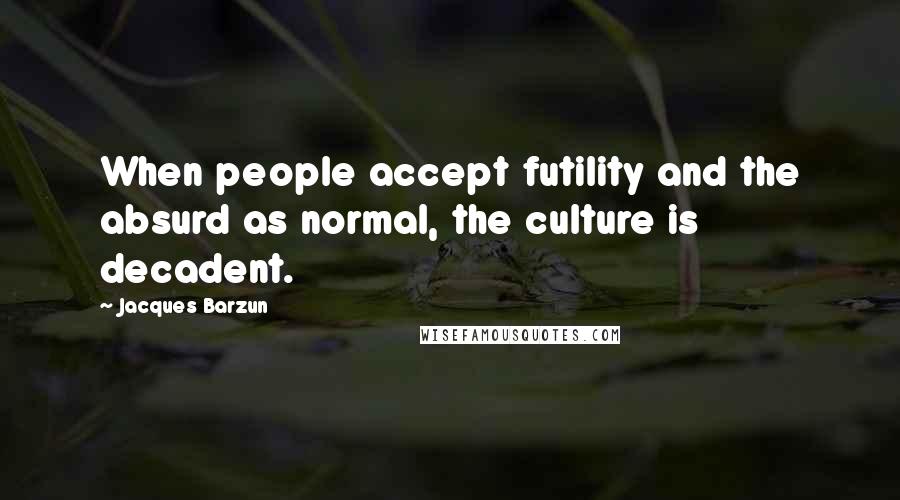 Jacques Barzun Quotes: When people accept futility and the absurd as normal, the culture is decadent.