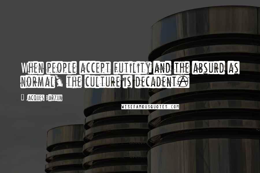 Jacques Barzun Quotes: When people accept futility and the absurd as normal, the culture is decadent.