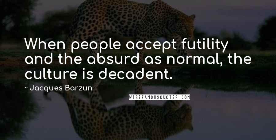 Jacques Barzun Quotes: When people accept futility and the absurd as normal, the culture is decadent.