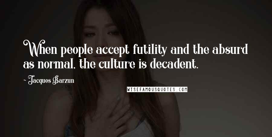 Jacques Barzun Quotes: When people accept futility and the absurd as normal, the culture is decadent.