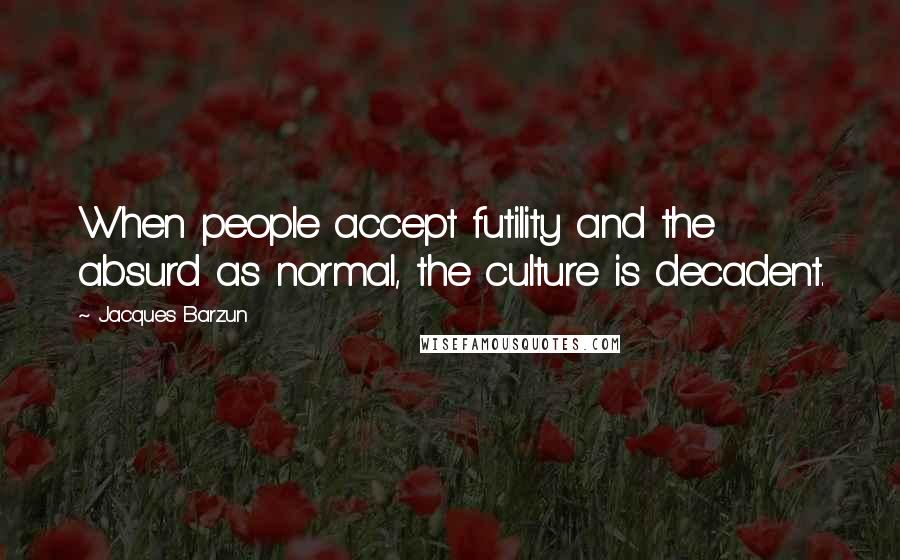 Jacques Barzun Quotes: When people accept futility and the absurd as normal, the culture is decadent.
