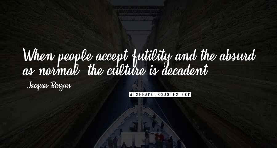 Jacques Barzun Quotes: When people accept futility and the absurd as normal, the culture is decadent.