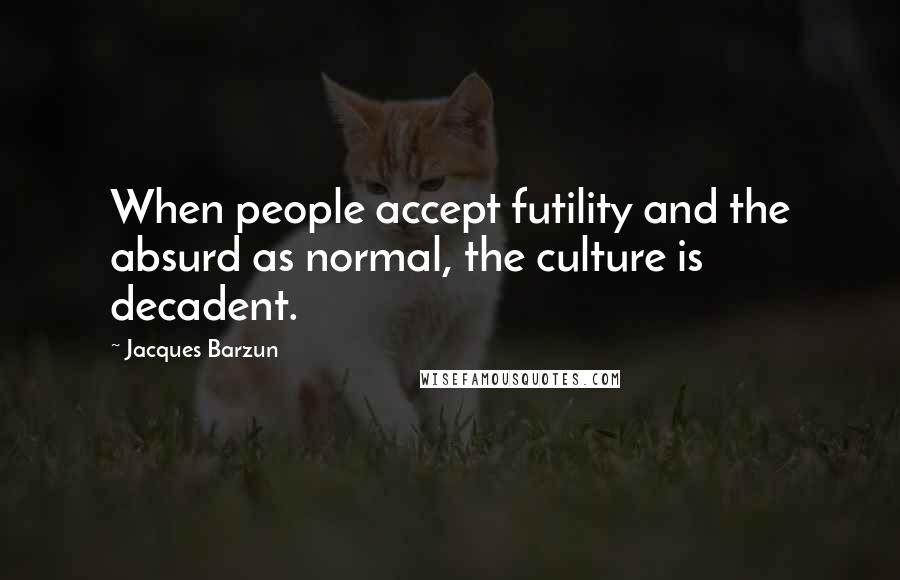 Jacques Barzun Quotes: When people accept futility and the absurd as normal, the culture is decadent.