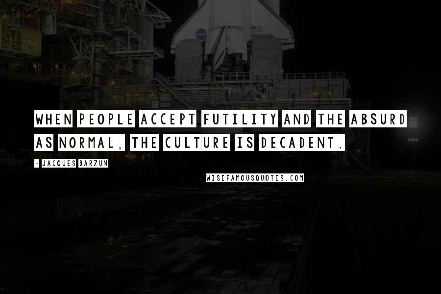 Jacques Barzun Quotes: When people accept futility and the absurd as normal, the culture is decadent.