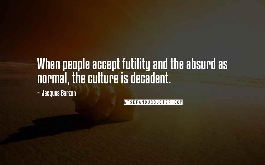 Jacques Barzun Quotes: When people accept futility and the absurd as normal, the culture is decadent.