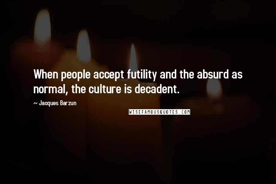 Jacques Barzun Quotes: When people accept futility and the absurd as normal, the culture is decadent.