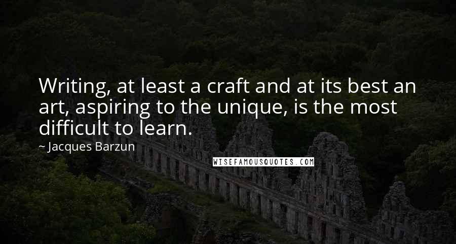 Jacques Barzun Quotes: Writing, at least a craft and at its best an art, aspiring to the unique, is the most difficult to learn.