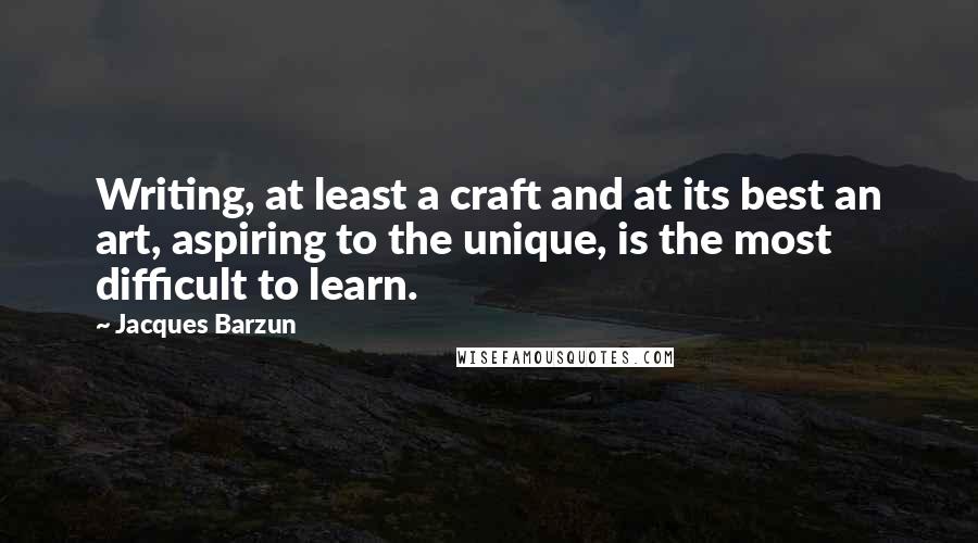Jacques Barzun Quotes: Writing, at least a craft and at its best an art, aspiring to the unique, is the most difficult to learn.
