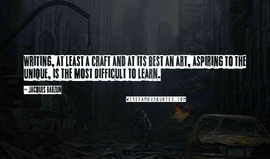 Jacques Barzun Quotes: Writing, at least a craft and at its best an art, aspiring to the unique, is the most difficult to learn.