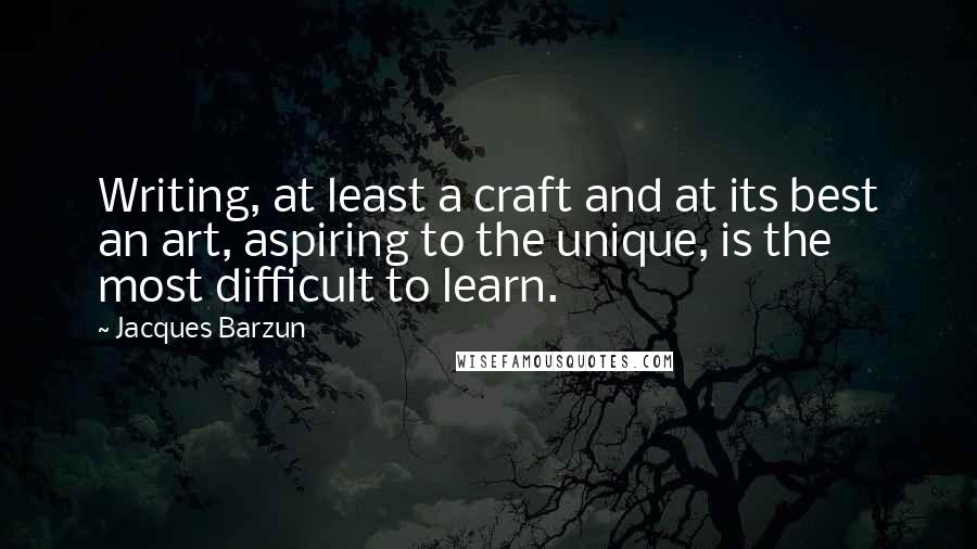 Jacques Barzun Quotes: Writing, at least a craft and at its best an art, aspiring to the unique, is the most difficult to learn.