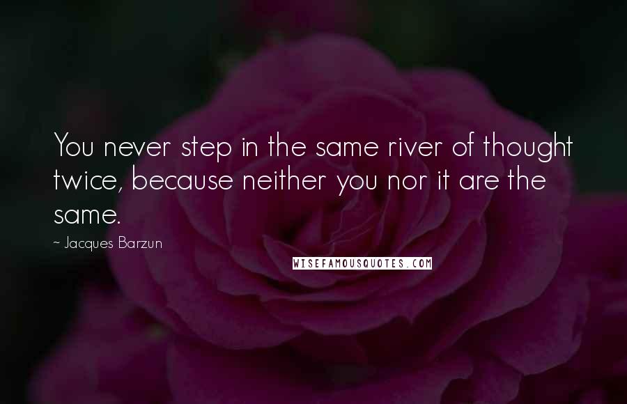 Jacques Barzun Quotes: You never step in the same river of thought twice, because neither you nor it are the same.