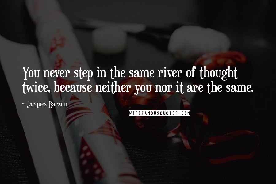 Jacques Barzun Quotes: You never step in the same river of thought twice, because neither you nor it are the same.