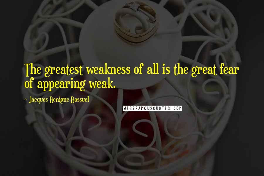 Jacques Benigne Bossuel Quotes: The greatest weakness of all is the great fear of appearing weak.